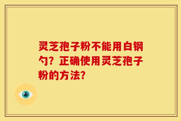 灵芝孢子粉不能用白钢勺?正确使用灵芝孢子粉的方法? 灵芝孢子粉不能用白钢勺?正确使用灵芝孢子粉的方法?