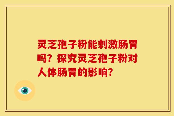 灵芝孢子粉能刺激肠胃吗?探究灵芝孢子粉对人体肠胃的影响? 灵芝孢子粉能刺激肠胃吗?探究灵芝孢子粉对人体肠胃的影响?