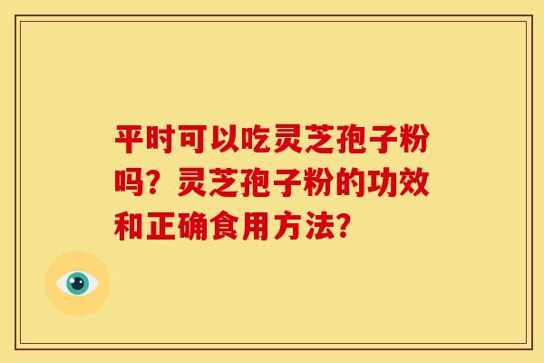 平时可以吃灵芝孢子粉吗?灵芝孢子粉的功效和正确食用方法? 平时可以吃灵芝孢子粉吗?灵芝孢子粉的功效和正确食用方法?
