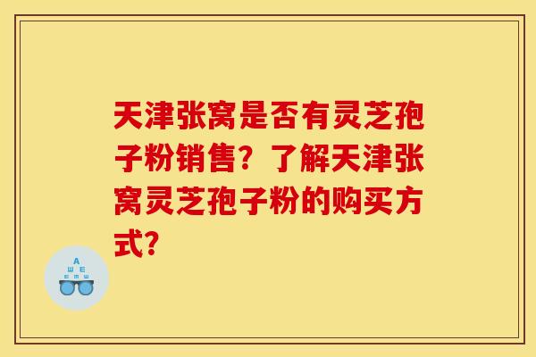天津张窝是否有灵芝孢子粉销售?了解天津张窝灵芝孢子粉的购买方式? 天津张窝是否有灵芝孢子粉销售?了解天津张窝灵芝孢子粉的购买方式?