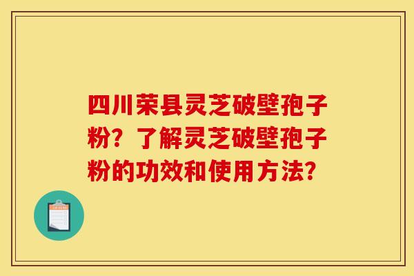 四川荣县灵芝破壁孢子粉?了解灵芝破壁孢子粉的功效和使用方法? 四川荣县灵芝破壁孢子粉?了解灵芝破壁孢子粉的功效和使用方法?