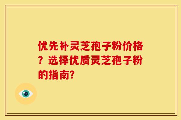优先补灵芝孢子粉价格？选择优质灵芝孢子粉的指南？