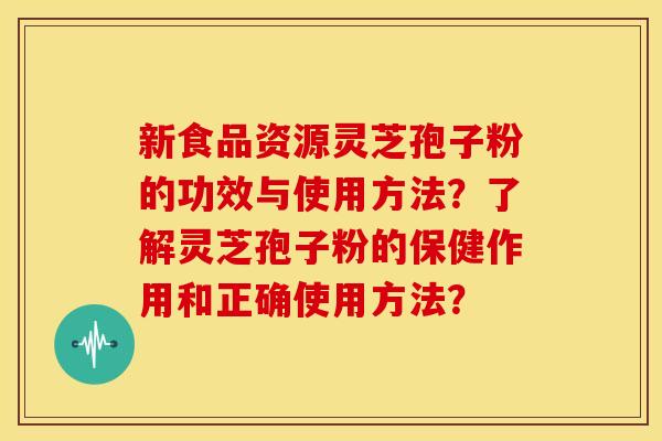 新食品资源灵芝孢子粉的功效与使用方法?了解灵芝孢子粉的保健作用和正确使用方法? 新食品资源灵芝孢子粉的功效与使用方法?了解灵芝孢子粉的保健作用和正确使用方法?
