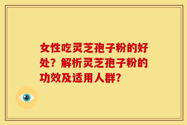 女性吃灵芝孢子粉的好处?解析灵芝孢子粉的功效及适用人群? 女性吃灵芝孢子粉的好处?解析灵芝孢子粉的功效及适用人群?