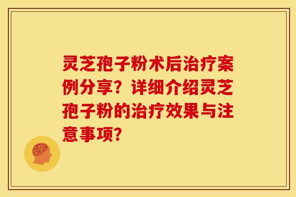 灵芝孢子粉术后案例分享?详细介绍灵芝孢子粉的效果与注意事项? 灵芝孢子粉术后案例分享?详细介绍灵芝孢子粉的效果与注意事项?