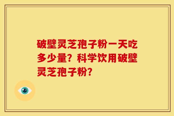 破壁灵芝孢子粉一天吃多少量?科学饮用破壁灵芝孢子粉? 破壁灵芝孢子粉一天吃多少量?科学饮用破壁灵芝孢子粉?