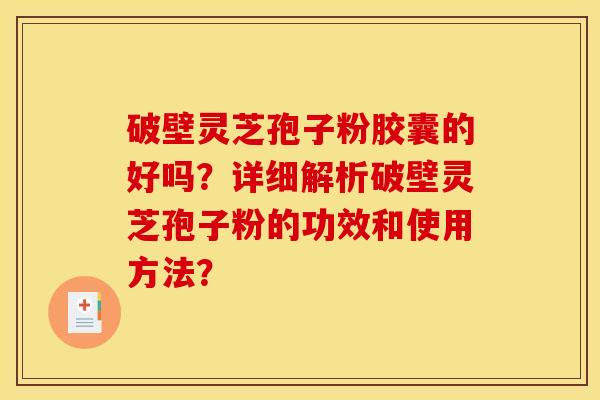 破壁灵芝孢子粉胶囊的好吗？详细解析破壁灵芝孢子粉的功效和使用方法？
