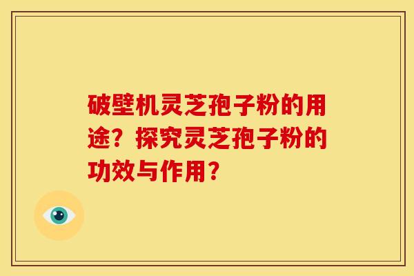 破壁机灵芝孢子粉的用途?探究灵芝孢子粉的功效与作用? 破壁机灵芝孢子粉的用途?探究灵芝孢子粉的功效与作用?