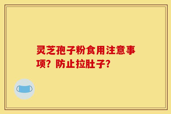 灵芝孢子粉食用注意事项?防止拉肚子? 灵芝孢子粉食用注意事项?防止拉肚子?