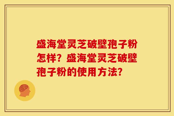 盛海堂灵芝破壁孢子粉怎样?盛海堂灵芝破壁孢子粉的使用方法? 盛海堂灵芝破壁孢子粉怎样?盛海堂灵芝破壁孢子粉的使用方法?
