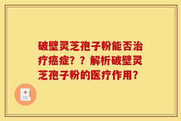 破壁灵芝孢子粉能否症??解析破壁灵芝孢子粉的医疗作用? 破壁灵芝孢子粉能否症??解析破壁灵芝孢子粉的医疗作用?