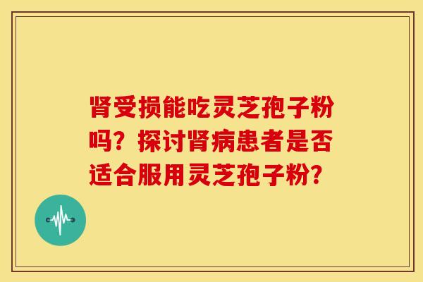 受损能吃灵芝孢子粉吗?探讨患者是否适合服用灵芝孢子粉? 受损能吃灵芝孢子粉吗?探讨患者是否适合服用灵芝孢子粉?