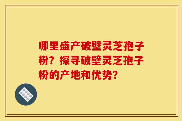 哪里盛产破壁灵芝孢子粉?探寻破壁灵芝孢子粉的产地和优势? 哪里盛产破壁灵芝孢子粉?探寻破壁灵芝孢子粉的产地和优势?