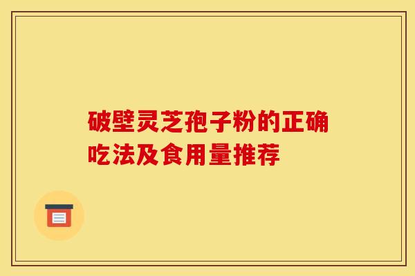 破壁灵芝孢子粉的正确吃法及食用量推荐 破壁灵芝孢子粉的正确吃法及食用量推荐