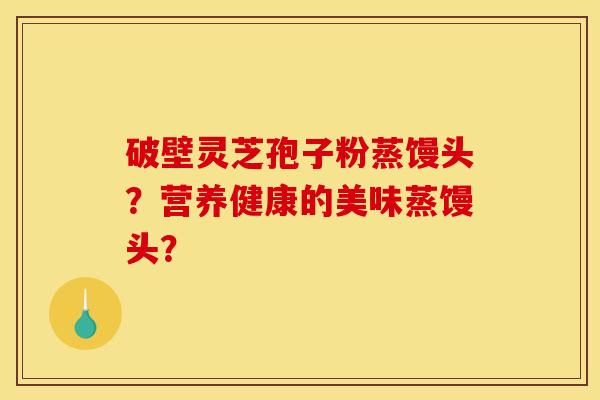 破壁灵芝孢子粉蒸馒头？营养健康的美味蒸馒头？