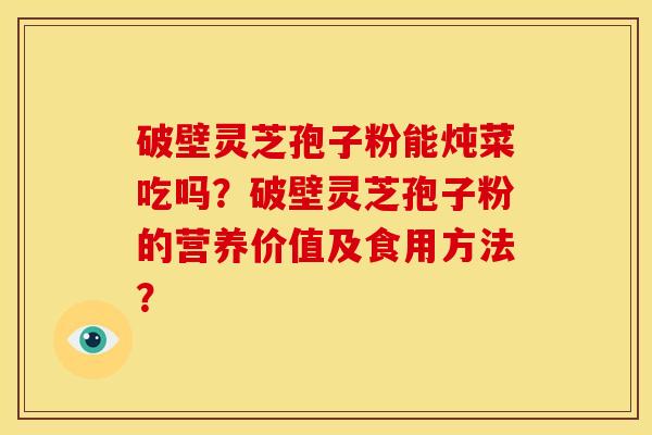 破壁灵芝孢子粉能炖菜吃吗？破壁灵芝孢子粉的营养价值及食用方法？