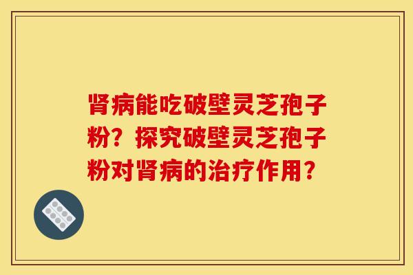 能吃破壁灵芝孢子粉?探究破壁灵芝孢子粉对的作用? 能吃破壁灵芝孢子粉?探究破壁灵芝孢子粉对的作用?
