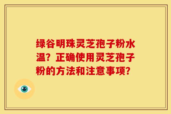 绿谷明珠灵芝孢子粉水温?正确使用灵芝孢子粉的方法和注意事项? 绿谷明珠灵芝孢子粉水温?正确使用灵芝孢子粉的方法和注意事项?