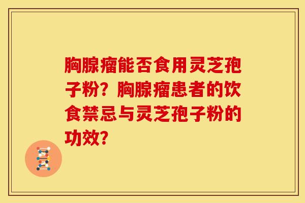 胸腺瘤能否食用灵芝孢子粉?胸腺瘤患者的饮食禁忌与灵芝孢子粉的功效? 胸腺瘤能否食用灵芝孢子粉?胸腺瘤患者的饮食禁忌与灵芝孢子粉的功效?