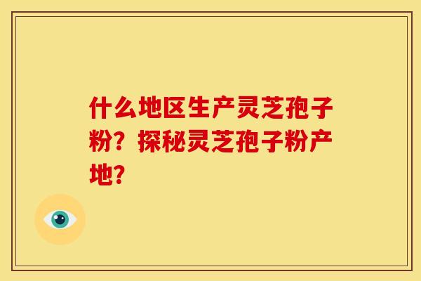 什么地区生产灵芝孢子粉?探秘灵芝孢子粉产地? 什么地区生产灵芝孢子粉?探秘灵芝孢子粉产地?
