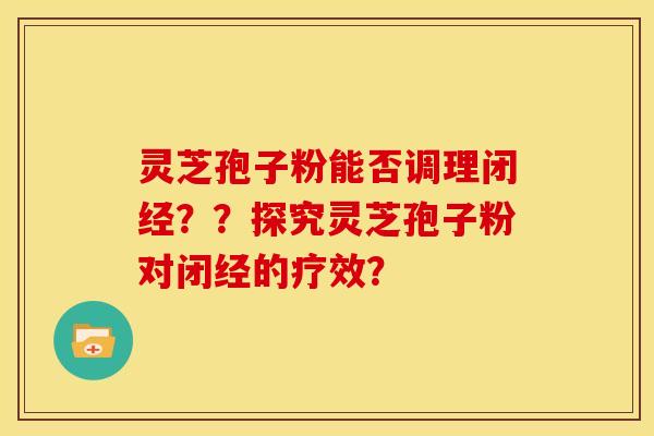 灵芝孢子粉能否调理闭经??探究灵芝孢子粉对闭经的疗效? 灵芝孢子粉能否调理闭经??探究灵芝孢子粉对闭经的疗效?
