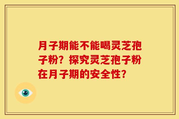 月子期能不能喝灵芝孢子粉?探究灵芝孢子粉在月子期的安全性? 月子期能不能喝灵芝孢子粉?探究灵芝孢子粉在月子期的安全性?