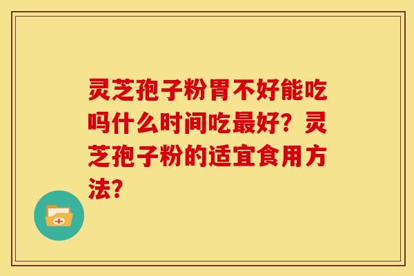 灵芝孢子粉胃不好能吃吗什么时间吃好?灵芝孢子粉的适宜食用方法? 灵芝孢子粉胃不好能吃吗什么时间吃好?灵芝孢子粉的适宜食用方法?