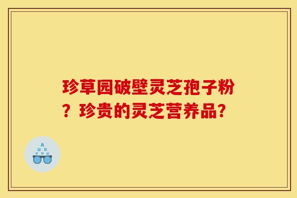 珍草园破壁灵芝孢子粉?珍贵的灵芝营养品? 珍草园破壁灵芝孢子粉?珍贵的灵芝营养品?