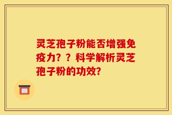 灵芝孢子粉能否增强免疫力??科学解析灵芝孢子粉的功效? 灵芝孢子粉能否增强免疫力??科学解析灵芝孢子粉的功效?
