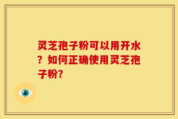 灵芝孢子粉可以用开水?如何正确使用灵芝孢子粉? 灵芝孢子粉可以用开水?如何正确使用灵芝孢子粉?