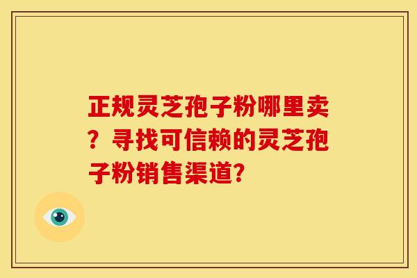 正规灵芝孢子粉哪里卖？寻找可信赖的灵芝孢子粉销售渠道？