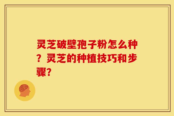 灵芝破壁孢子粉怎么种?灵芝的种植技巧和步骤? 灵芝破壁孢子粉怎么种?灵芝的种植技巧和步骤?