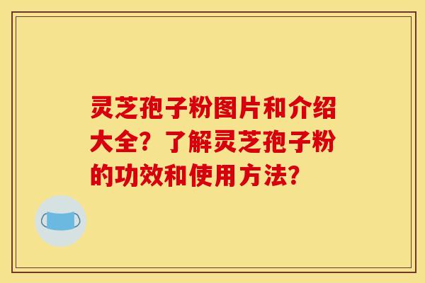 灵芝孢子粉图片和介绍大全?了解灵芝孢子粉的功效和使用方法? 灵芝孢子粉图片和介绍大全?了解灵芝孢子粉的功效和使用方法?