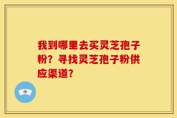 我到哪里去买灵芝孢子粉?寻找灵芝孢子粉供应渠道? 我到哪里去买灵芝孢子粉?寻找灵芝孢子粉供应渠道?