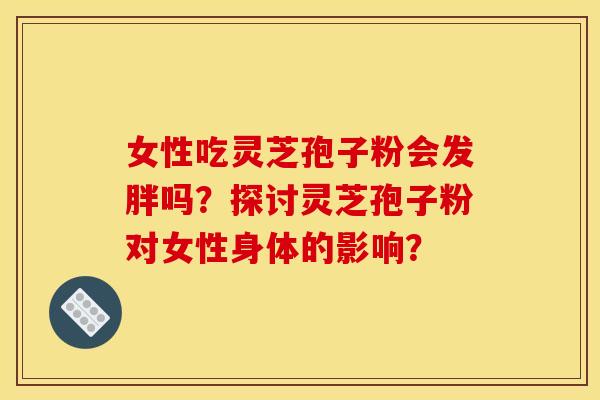 女性吃灵芝孢子粉会发胖吗?探讨灵芝孢子粉对女性身体的影响? 女性吃灵芝孢子粉会发胖吗?探讨灵芝孢子粉对女性身体的影响?