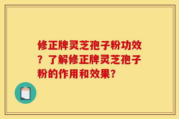 修正牌灵芝孢子粉功效?了解修正牌灵芝孢子粉的作用和效果? 修正牌灵芝孢子粉功效?了解修正牌灵芝孢子粉的作用和效果?