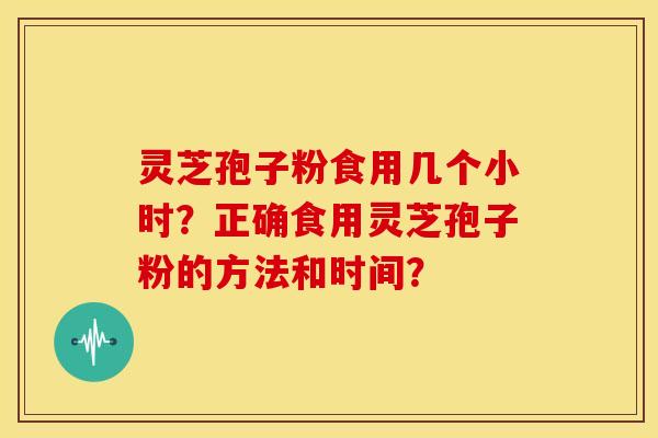 灵芝孢子粉食用几个小时?正确食用灵芝孢子粉的方法和时间? 灵芝孢子粉食用几个小时?正确食用灵芝孢子粉的方法和时间?
