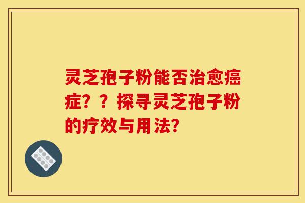 灵芝孢子粉能否愈症??探寻灵芝孢子粉的疗效与用法? 灵芝孢子粉能否愈症??探寻灵芝孢子粉的疗效与用法?