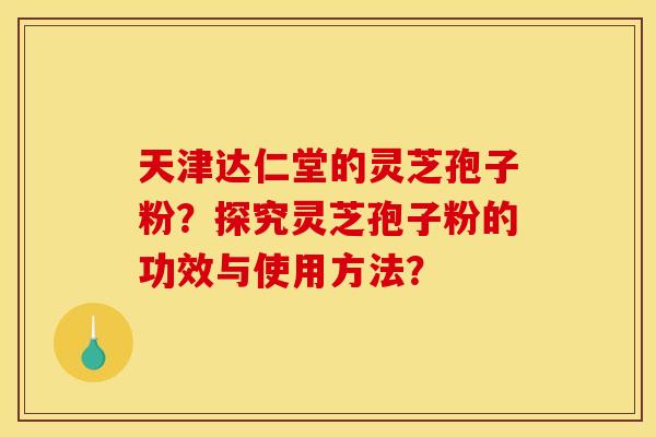 天津达仁堂的灵芝孢子粉？探究灵芝孢子粉的功效与使用方法？