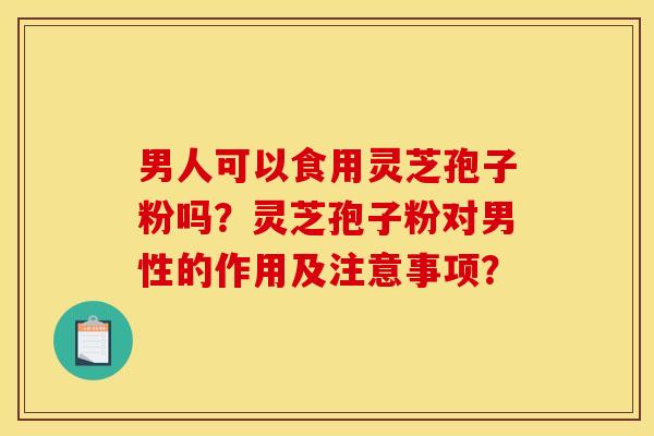 男人可以食用灵芝孢子粉吗?灵芝孢子粉对男性的作用及注意事项? 男人可以食用灵芝孢子粉吗?灵芝孢子粉对男性的作用及注意事项?
