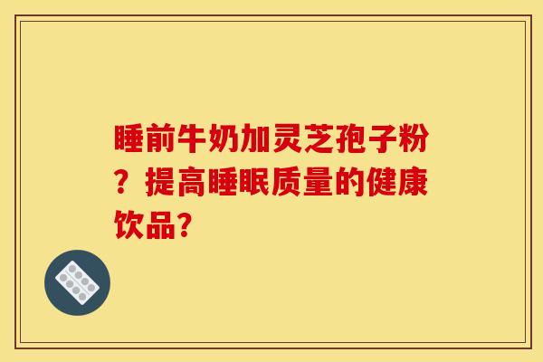 睡前牛奶加灵芝孢子粉?提高质量的健康饮品? 睡前牛奶加灵芝孢子粉?提高质量的健康饮品?