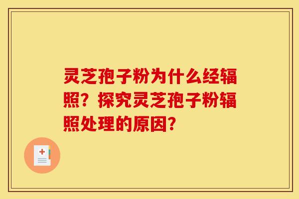 灵芝孢子粉为什么经辐照?探究灵芝孢子粉辐照处理的原因? 灵芝孢子粉为什么经辐照?探究灵芝孢子粉辐照处理的原因?