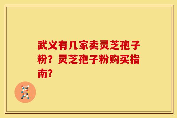 武义有几家卖灵芝孢子粉?灵芝孢子粉购买指南? 武义有几家卖灵芝孢子粉?灵芝孢子粉购买指南?