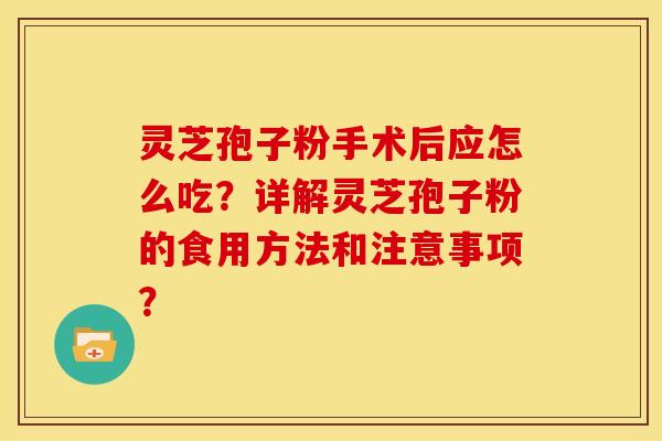 灵芝孢子粉手术后应怎么吃?详解灵芝孢子粉的食用方法和注意事项? 灵芝孢子粉手术后应怎么吃?详解灵芝孢子粉的食用方法和注意事项?