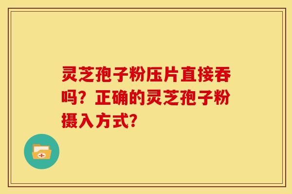 灵芝孢子粉压片直接吞吗?正确的灵芝孢子粉摄入方式? 灵芝孢子粉压片直接吞吗?正确的灵芝孢子粉摄入方式?