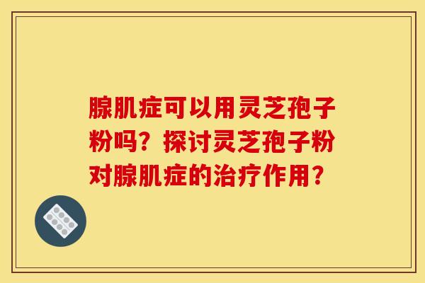 腺肌症可以用灵芝孢子粉吗？探讨灵芝孢子粉对腺肌症的作用？