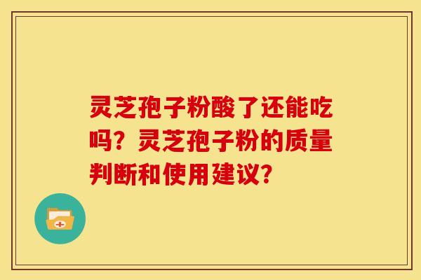 灵芝孢子粉酸了还能吃吗?灵芝孢子粉的质量判断和使用建议? 灵芝孢子粉酸了还能吃吗?灵芝孢子粉的质量判断和使用建议?