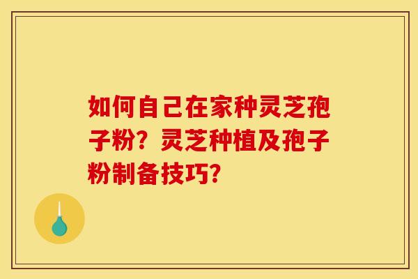 如何自己在家种灵芝孢子粉？灵芝种植及孢子粉制备技巧？