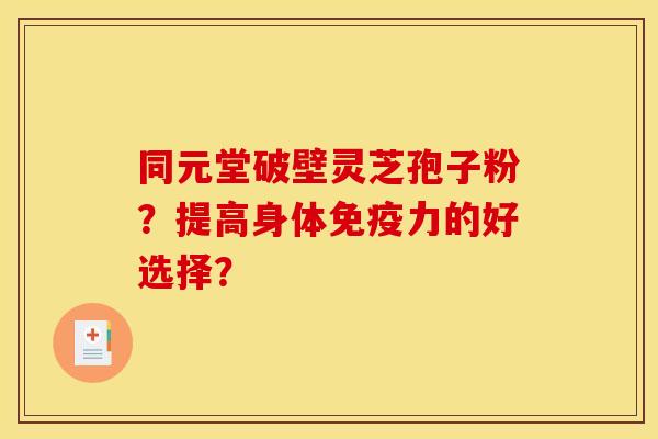 同元堂破壁灵芝孢子粉?提高身体免疫力的好选择? 同元堂破壁灵芝孢子粉?提高身体免疫力的好选择?