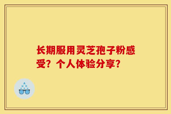 长期服用灵芝孢子粉感受?个人体验分享? 长期服用灵芝孢子粉感受?个人体验分享?